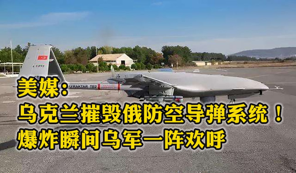 美媒：乌克兰使用TB2无人机摧毁俄防空导弹系统！爆炸瞬间乌军一阵欢呼